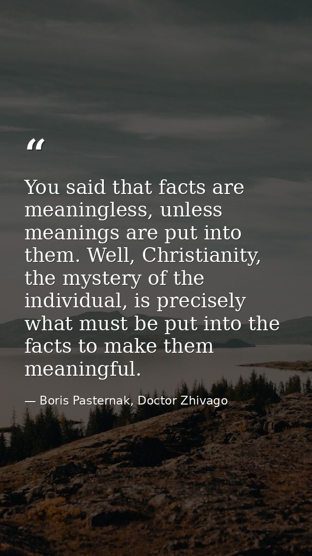 You said that facts are meaningless, unless meanings are put into them. Well, Christianity, the mystery of the individua — Boris Pasternak, Doctor Zhivago