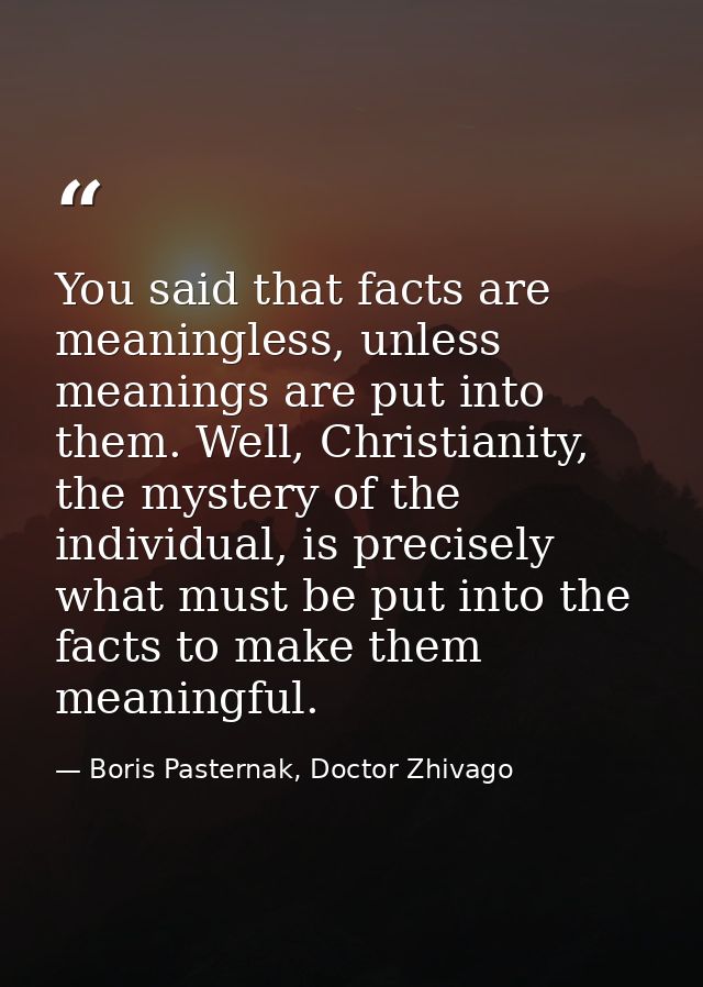 You said that facts are meaningless, unless meanings are put into them. Well, Christianity, the mystery of the individua — Boris Pasternak, Doctor Zhivago