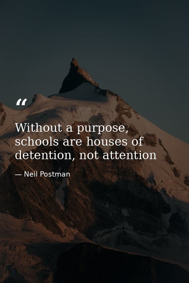 Without a purpose, schools are houses of detention, not attention — Neil Postman