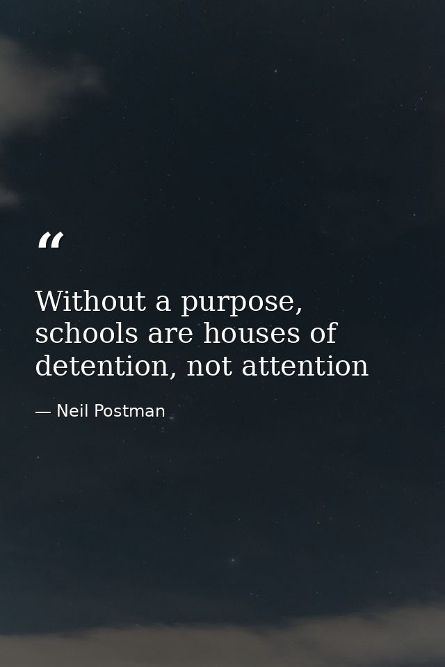 Without a purpose, schools are houses of detention, not attention — Neil Postman