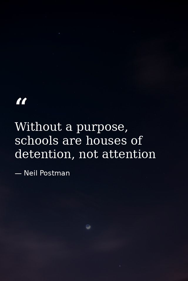 Without a purpose, schools are houses of detention, not attention — Neil Postman