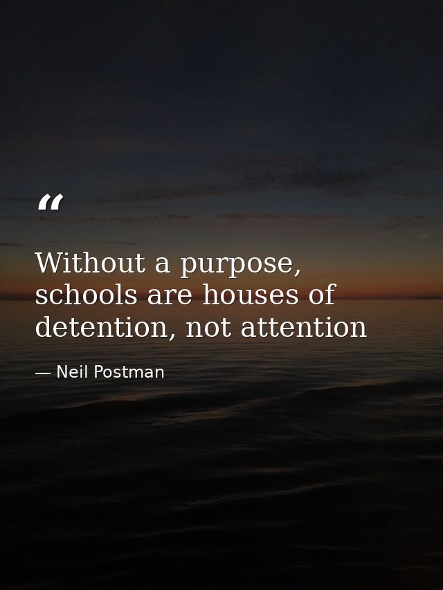 Without a purpose, schools are houses of detention, not attention — Neil Postman