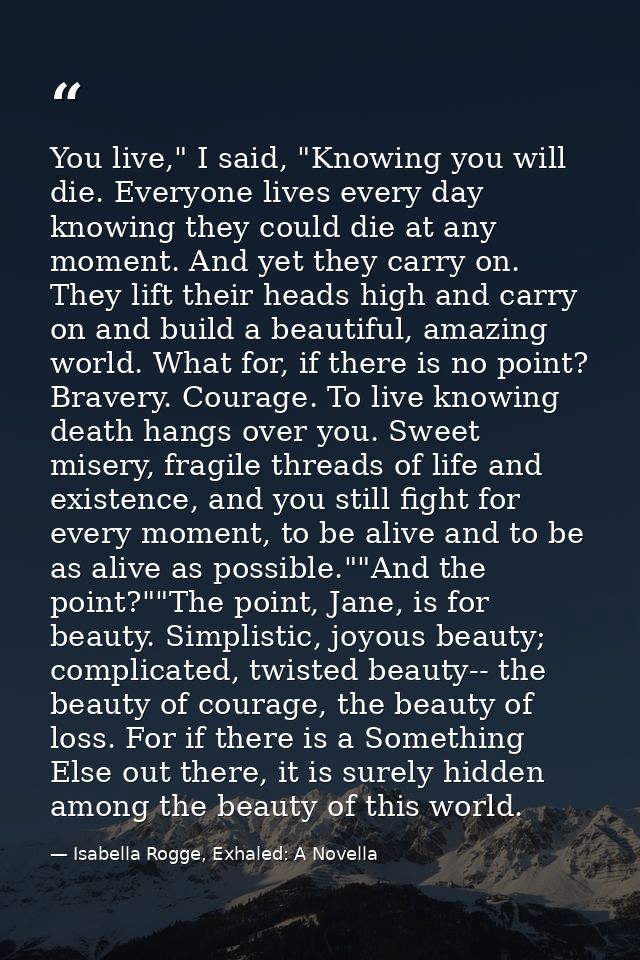 You live," I said, "Knowing you will die. Everyone lives every day knowing they could die at any moment. And yet they ca — Isabella Rogge, Exhaled: A Novella