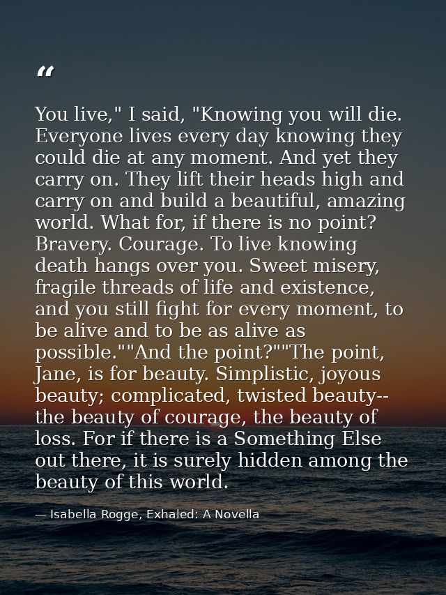 You live," I said, "Knowing you will die. Everyone lives every day knowing they could die at any moment. And yet they ca — Isabella Rogge, Exhaled: A Novella