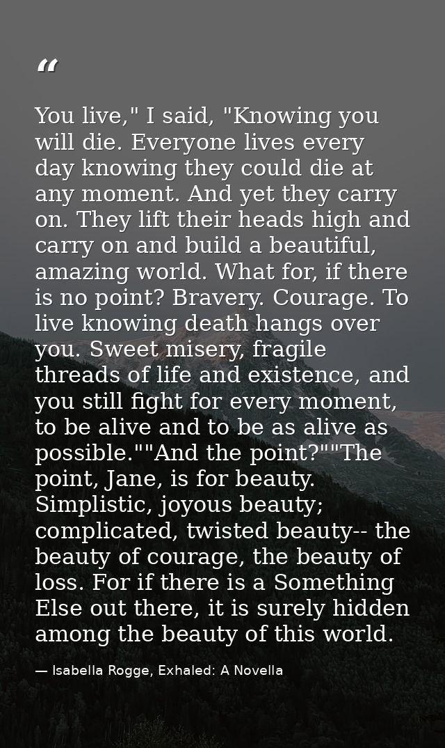 You live," I said, "Knowing you will die. Everyone lives every day knowing they could die at any moment. And yet they ca — Isabella Rogge, Exhaled: A Novella