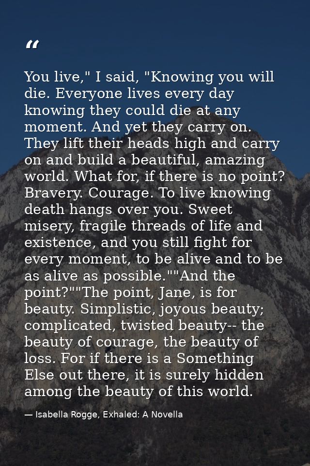 You live," I said, "Knowing you will die. Everyone lives every day knowing they could die at any moment. And yet they ca — Isabella Rogge, Exhaled: A Novella