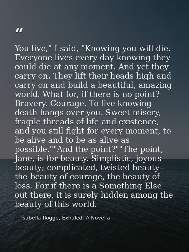 You live," I said, "Knowing you will die. Everyone lives every day knowing they could die at any moment. And yet they ca — Isabella Rogge, Exhaled: A Novella