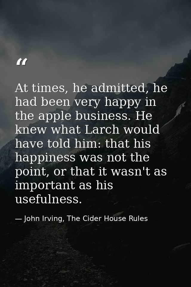 At times, he admitted, he had been very happy in the apple business. He knew what Larch would have told him: that his ha — John Irving, The Cider House Rules