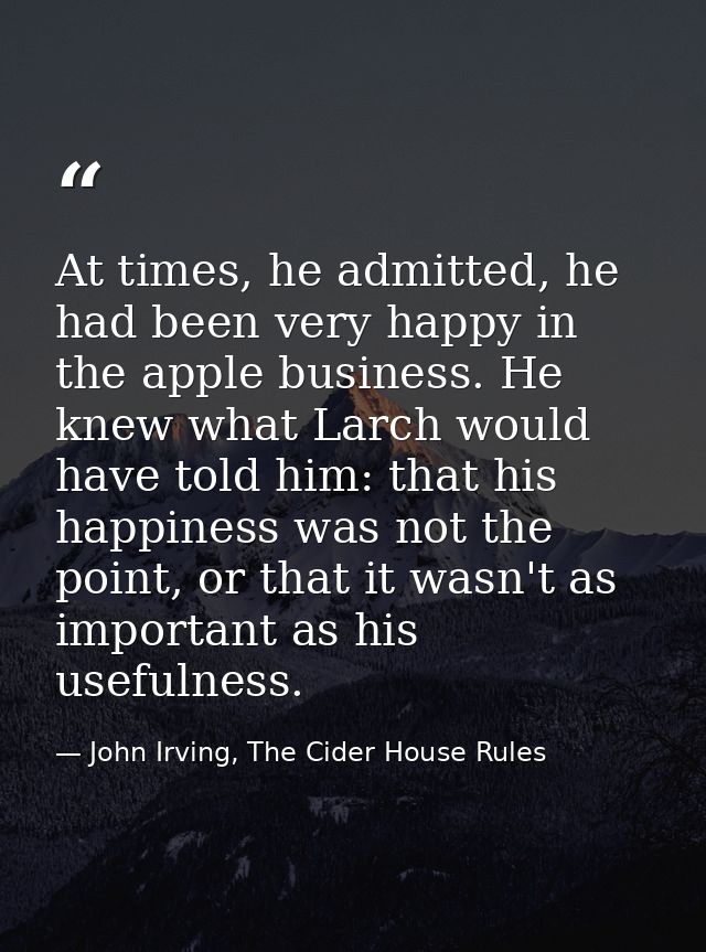 At times, he admitted, he had been very happy in the apple business. He knew what Larch would have told him: that his ha — John Irving, The Cider House Rules