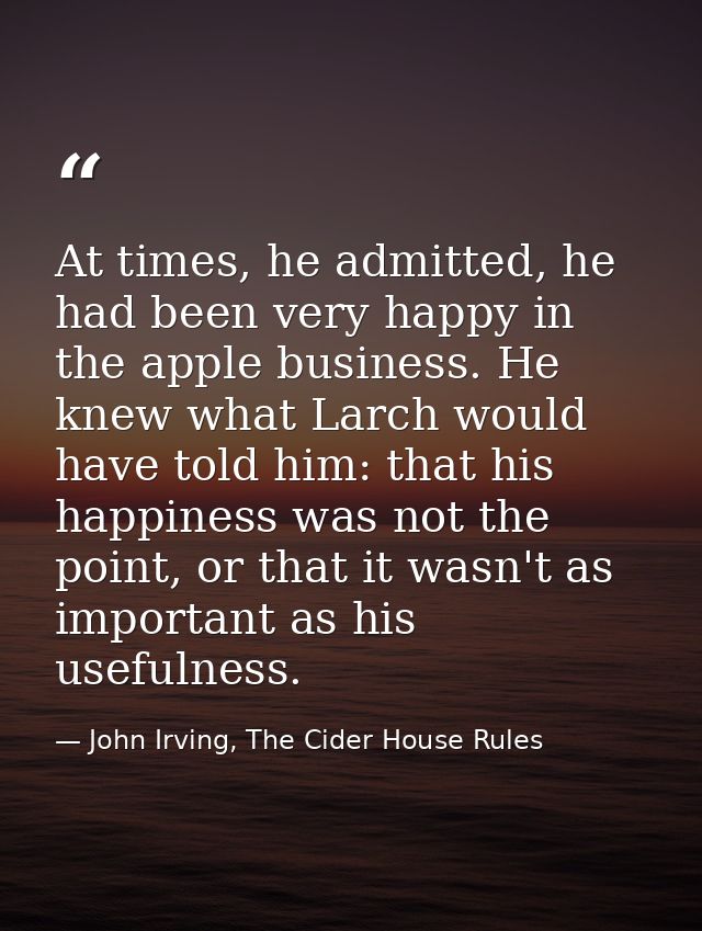 At times, he admitted, he had been very happy in the apple business. He knew what Larch would have told him: that his ha — John Irving, The Cider House Rules
