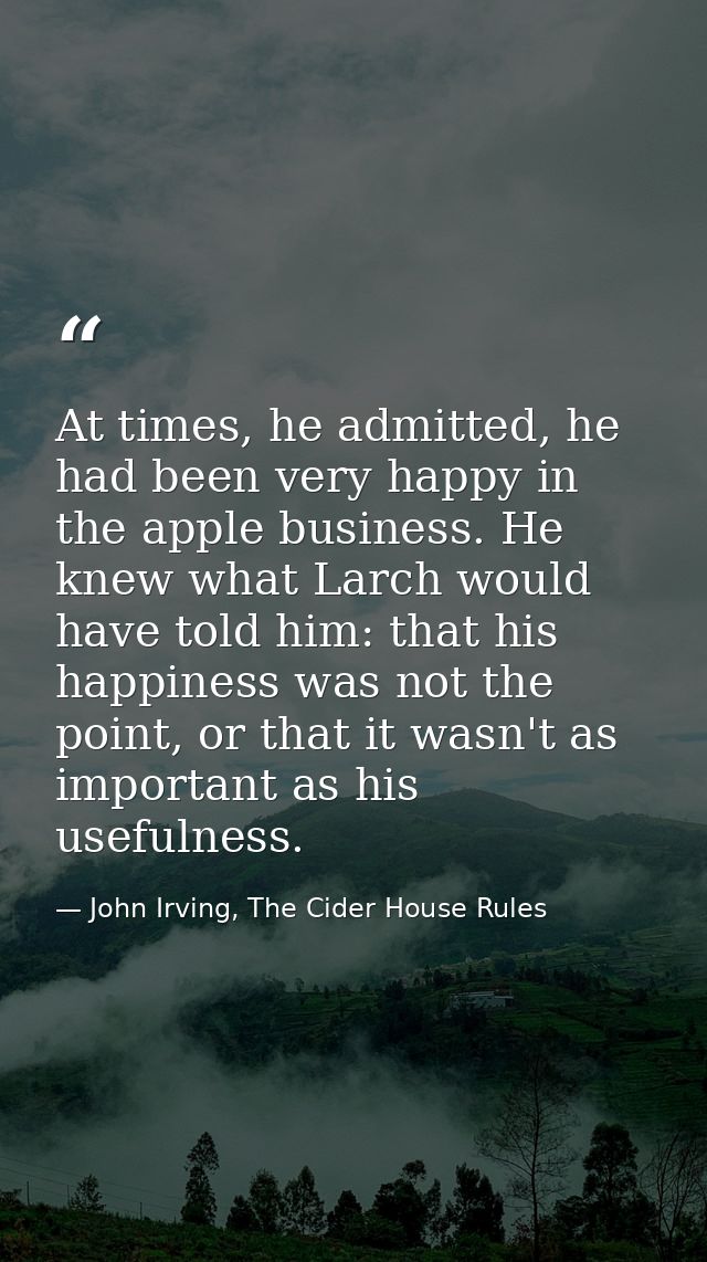 At times, he admitted, he had been very happy in the apple business. He knew what Larch would have told him: that his ha — John Irving, The Cider House Rules