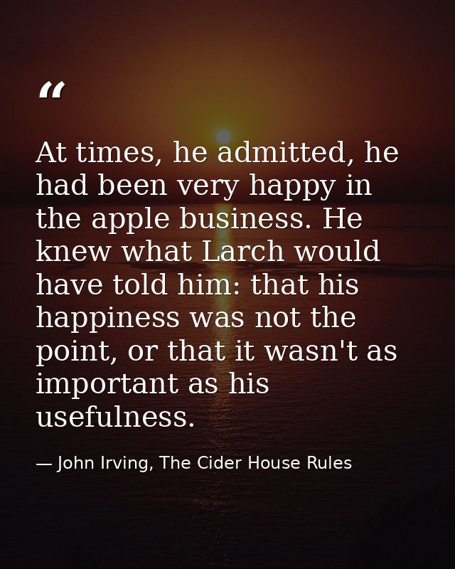 At times, he admitted, he had been very happy in the apple business. He knew what Larch would have told him: that his ha — John Irving, The Cider House Rules