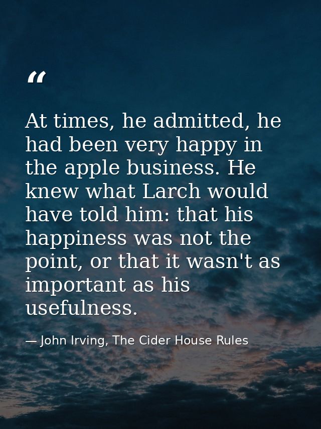 At times, he admitted, he had been very happy in the apple business. He knew what Larch would have told him: that his ha — John Irving, The Cider House Rules