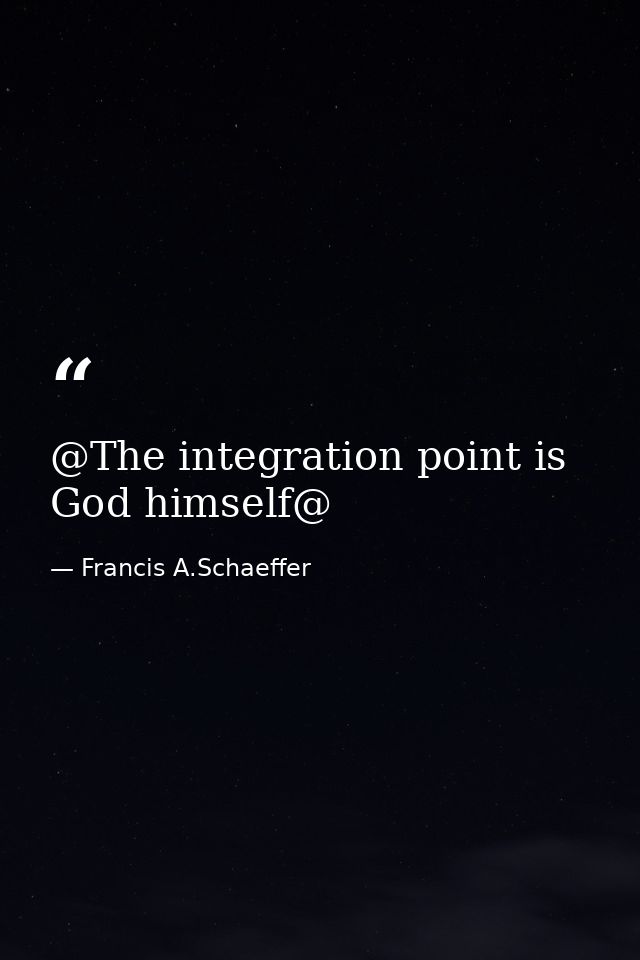@The integration point is God himself@ — Francis A.Schaeffer