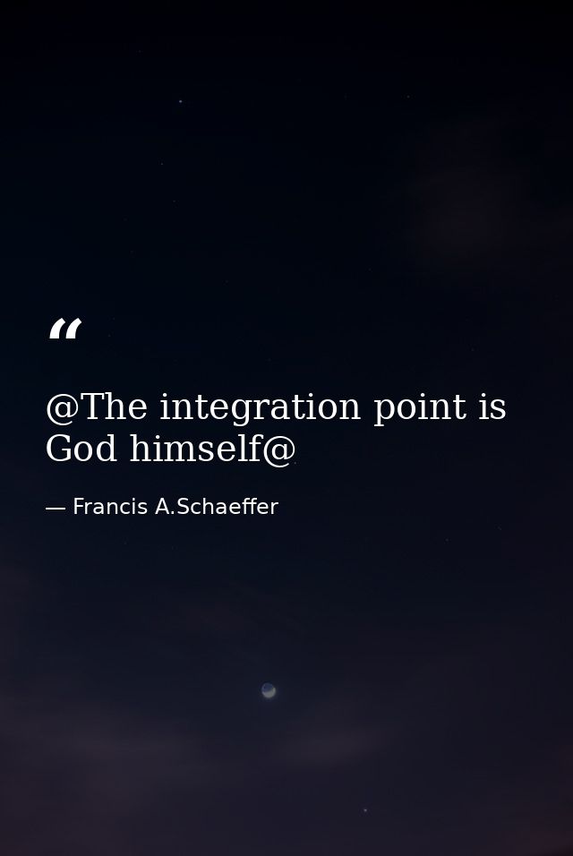 @The integration point is God himself@ — Francis A.Schaeffer