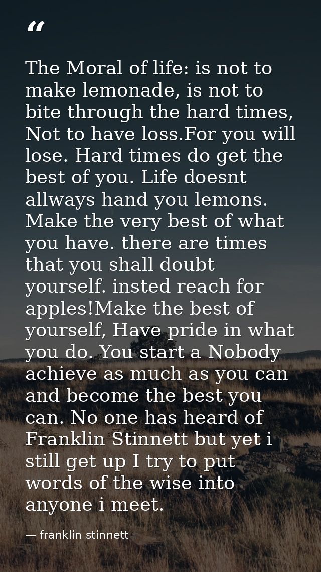 The Moral of life: is not to make lemonade, is not to bite through the hard times, Not to have loss.For you will lose. H — franklin stinnett