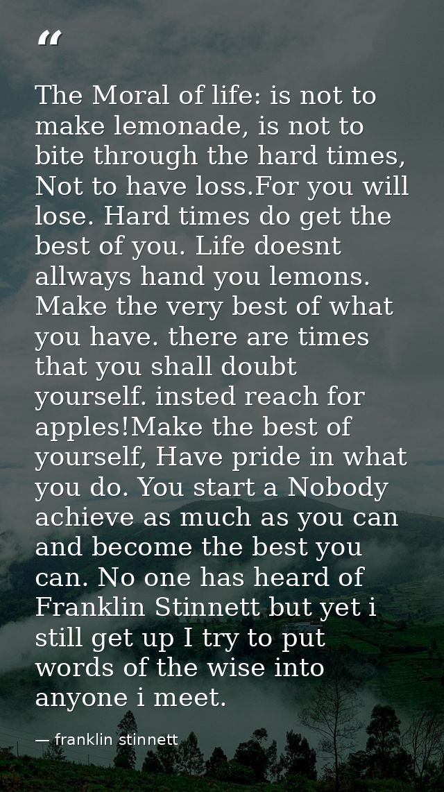 The Moral of life: is not to make lemonade, is not to bite through the hard times, Not to have loss.For you will lose. H — franklin stinnett