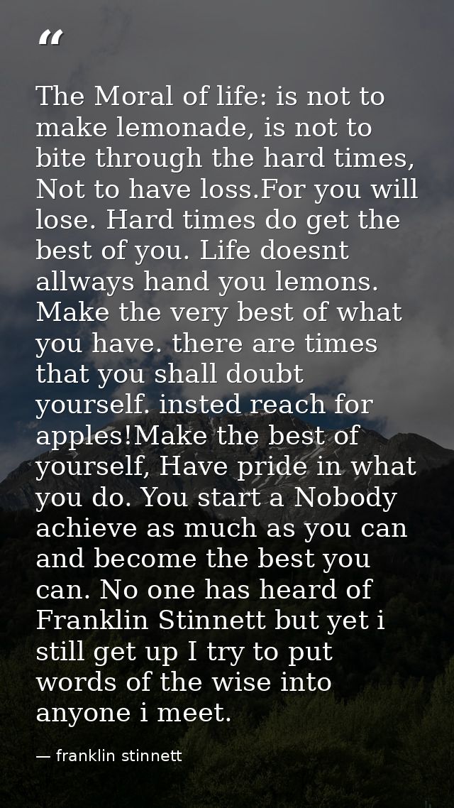 The Moral of life: is not to make lemonade, is not to bite through the hard times, Not to have loss.For you will lose. H — franklin stinnett