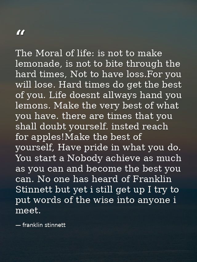 The Moral of life: is not to make lemonade, is not to bite through the hard times, Not to have loss.For you will lose. H — franklin stinnett