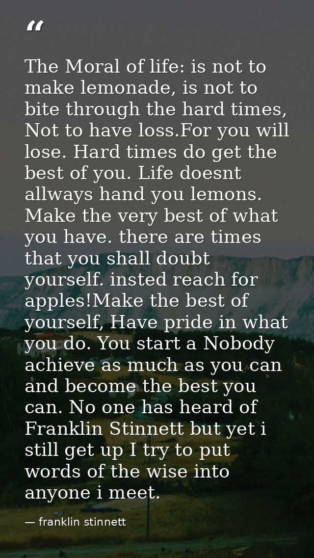 The Moral of life: is not to make lemonade, is not to bite through the hard times, Not to have loss.For you will lose. H — franklin stinnett