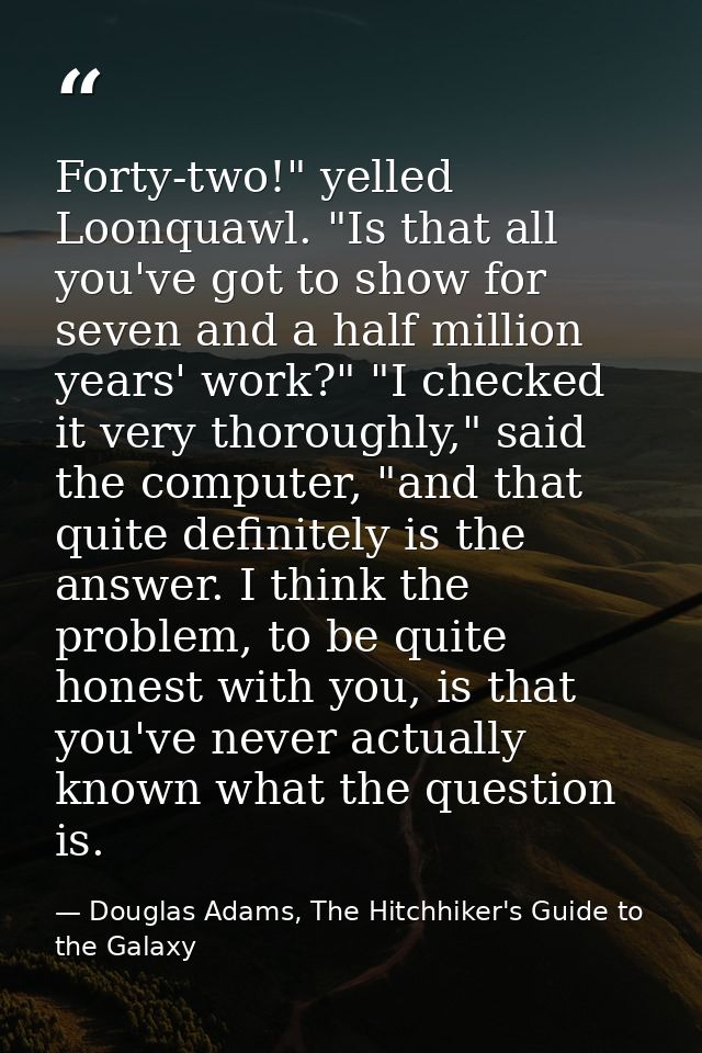 Forty-two!" yelled Loonquawl. "Is that all you've got to show for seven and a half million years' work?" "I checked it v — Douglas Adams, The Hitchhiker's Guide to the Galaxy