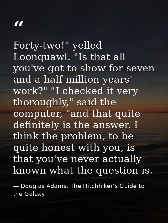Forty-two!" yelled Loonquawl. "Is that all you've got to show for seven and a half million years' work?" "I checked it v — Douglas Adams, The Hitchhiker's Guide to the Galaxy
