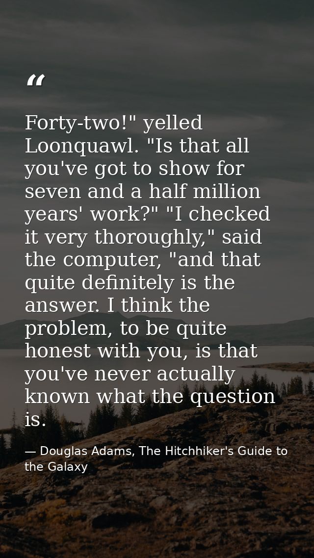 Forty-two!" yelled Loonquawl. "Is that all you've got to show for seven and a half million years' work?" "I checked it v — Douglas Adams, The Hitchhiker's Guide to the Galaxy