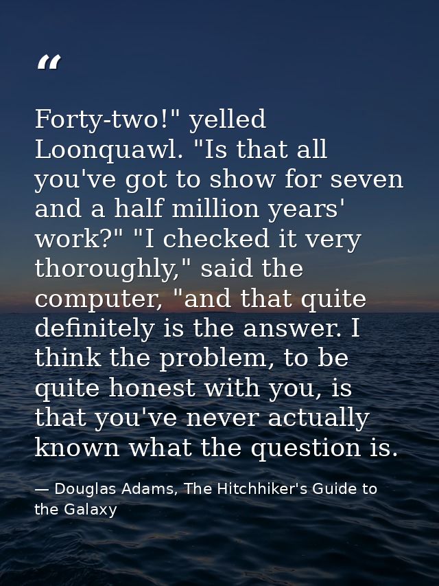 Forty-two!" yelled Loonquawl. "Is that all you've got to show for seven and a half million years' work?" "I checked it v — Douglas Adams, The Hitchhiker's Guide to the Galaxy