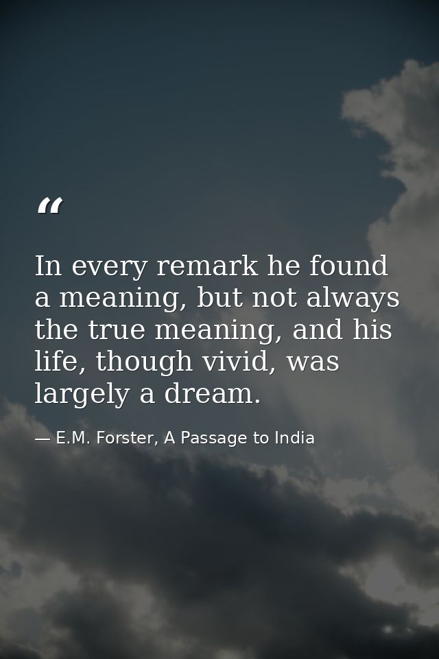 In every remark he found a meaning, but not always the true meaning, and his life, though vivid, was largely a dream. — E.M. Forster, A Passage to India