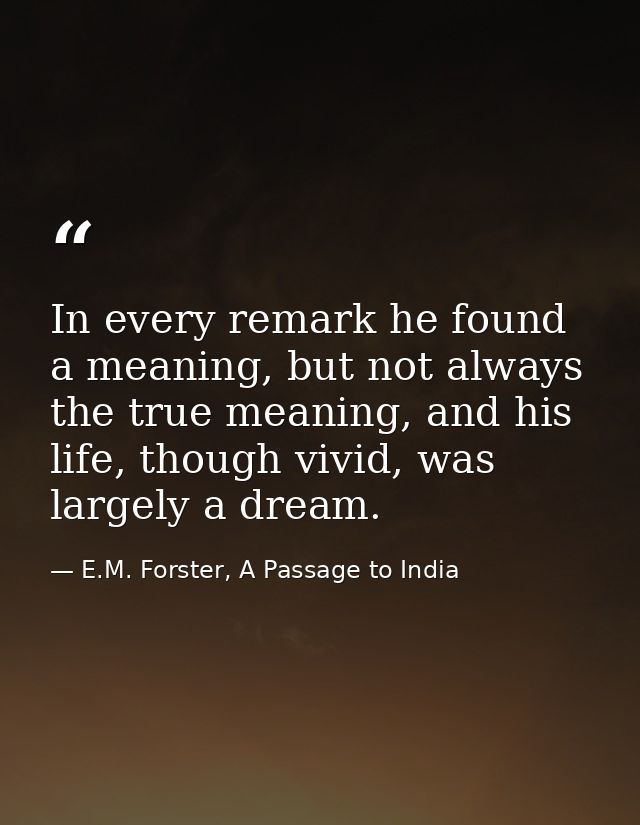In every remark he found a meaning, but not always the true meaning, and his life, though vivid, was largely a dream. — E.M. Forster, A Passage to India