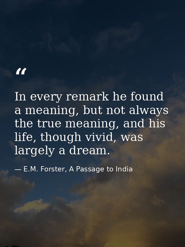 In every remark he found a meaning, but not always the true meaning, and his life, though vivid, was largely a dream. — E.M. Forster, A Passage to India