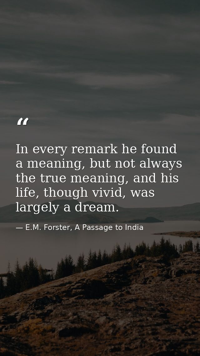 In every remark he found a meaning, but not always the true meaning, and his life, though vivid, was largely a dream. — E.M. Forster, A Passage to India