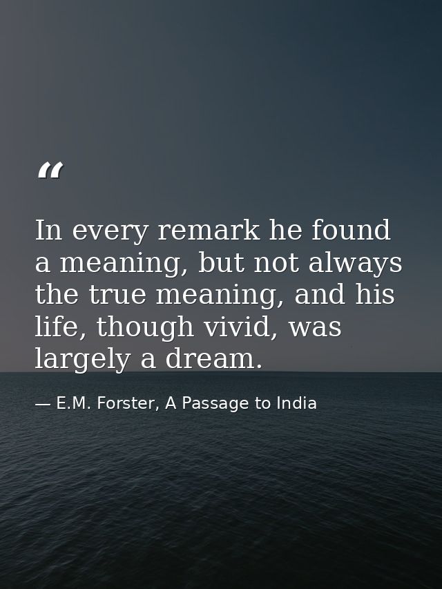In every remark he found a meaning, but not always the true meaning, and his life, though vivid, was largely a dream. — E.M. Forster, A Passage to India