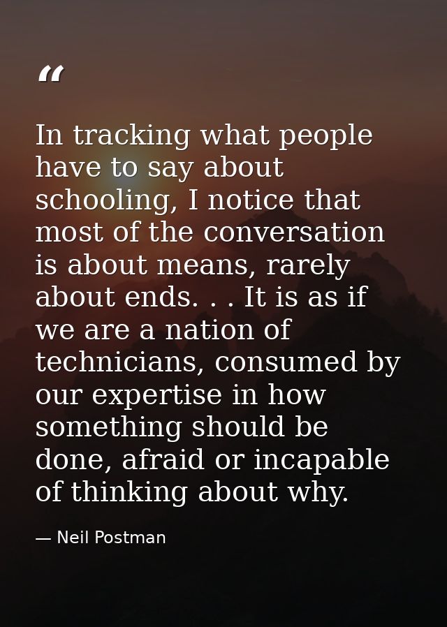In tracking what people have to say about schooling, I notice that most of the conversation is about means, rarely about — Neil Postman