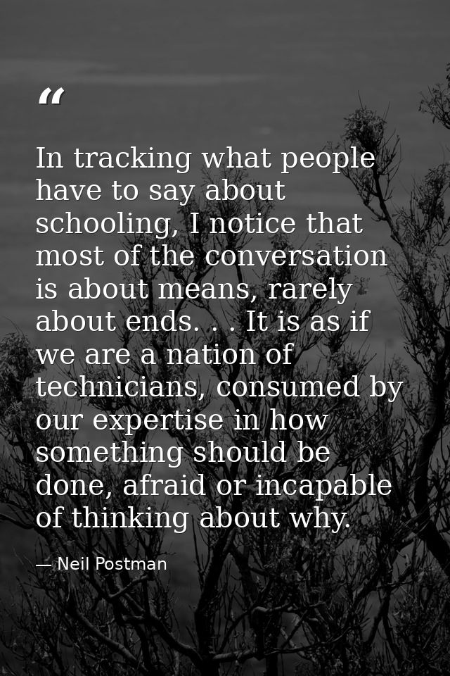 In tracking what people have to say about schooling, I notice that most of the conversation is about means, rarely about — Neil Postman