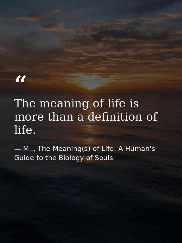 The meaning of life is more than a definition of life. — M.., The Meaning(s) of Life: A Human's Guide to the Biology of Souls