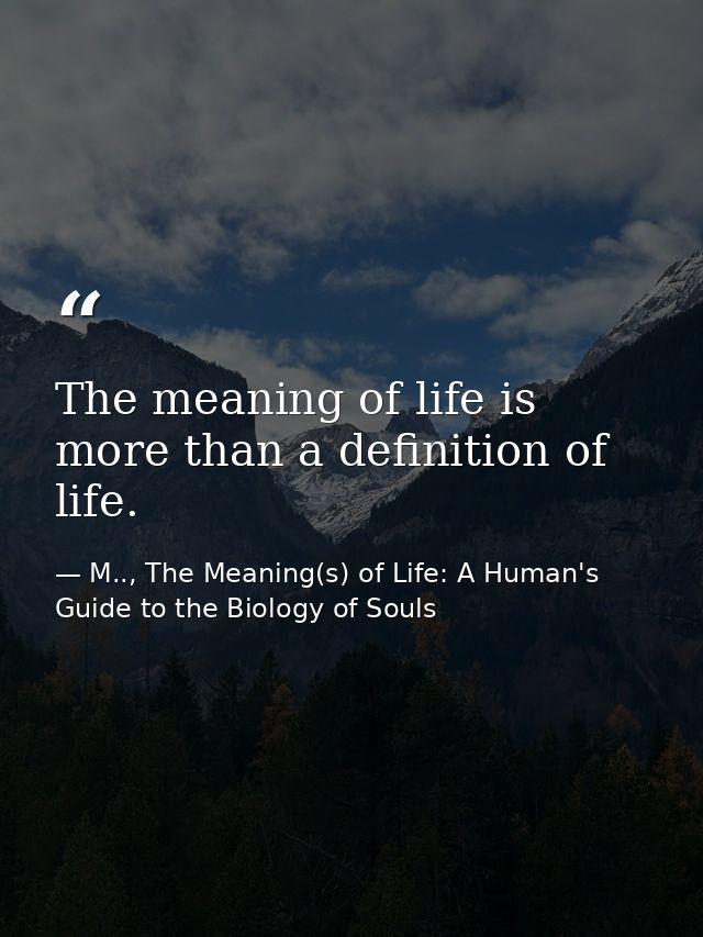 The meaning of life is more than a definition of life. — M.., The Meaning(s) of Life: A Human's Guide to the Biology of Souls