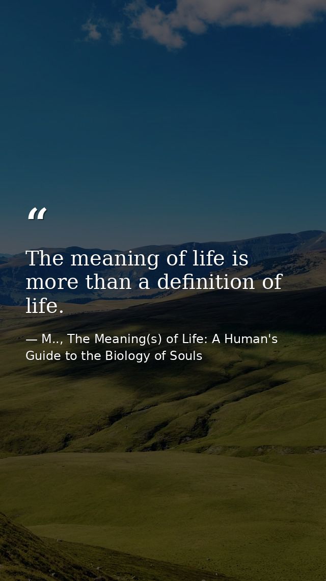 The meaning of life is more than a definition of life. — M.., The Meaning(s) of Life: A Human's Guide to the Biology of Souls