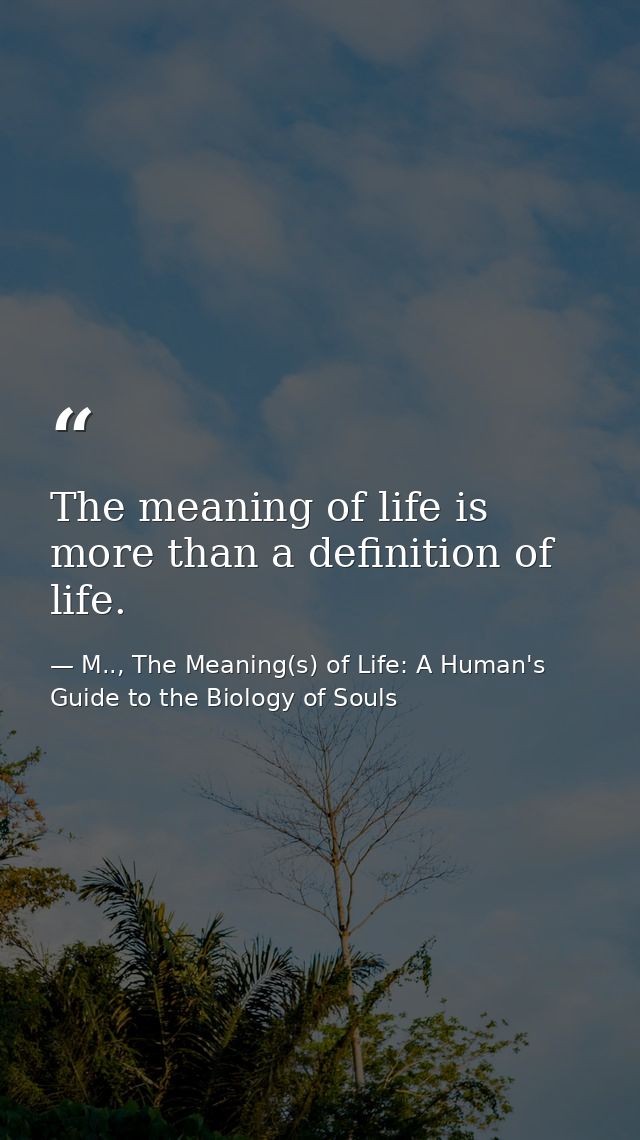 The meaning of life is more than a definition of life. — M.., The Meaning(s) of Life: A Human's Guide to the Biology of Souls