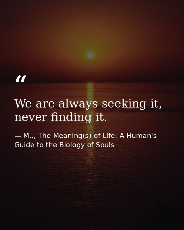 We are always seeking it, never finding it. — M.., The Meaning(s) of Life: A Human's Guide to the Biology of Souls