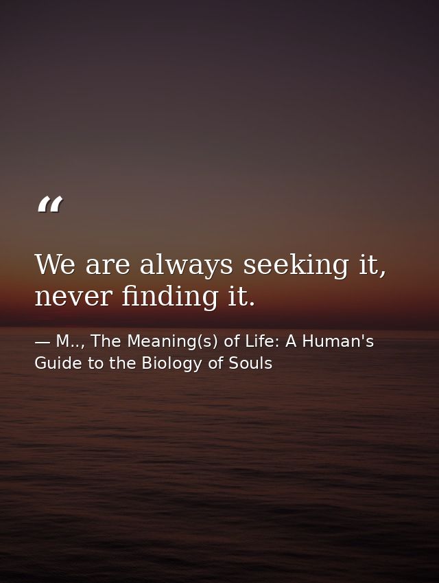 We are always seeking it, never finding it. — M.., The Meaning(s) of Life: A Human's Guide to the Biology of Souls