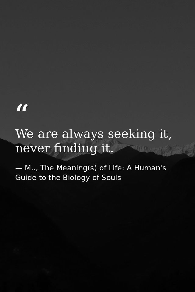 We are always seeking it, never finding it. — M.., The Meaning(s) of Life: A Human's Guide to the Biology of Souls