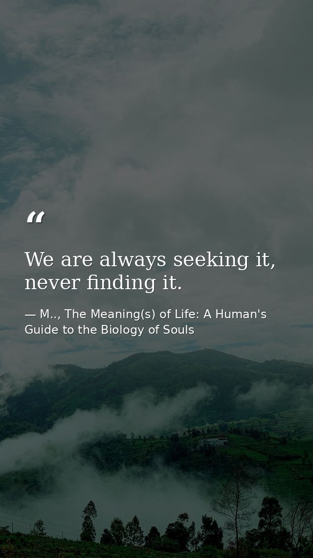 We are always seeking it, never finding it. — M.., The Meaning(s) of Life: A Human's Guide to the Biology of Souls