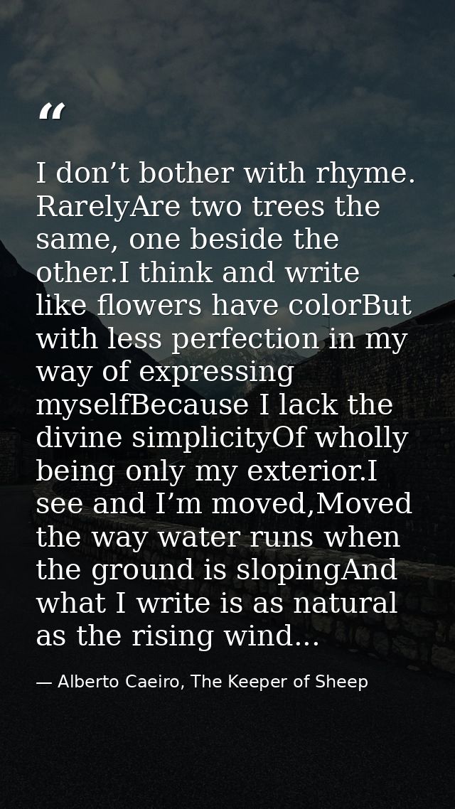 I don’t bother with rhyme. RarelyAre two trees the same, one beside the other.I think and write like flowers have colorB — Alberto Caeiro, The Keeper of Sheep