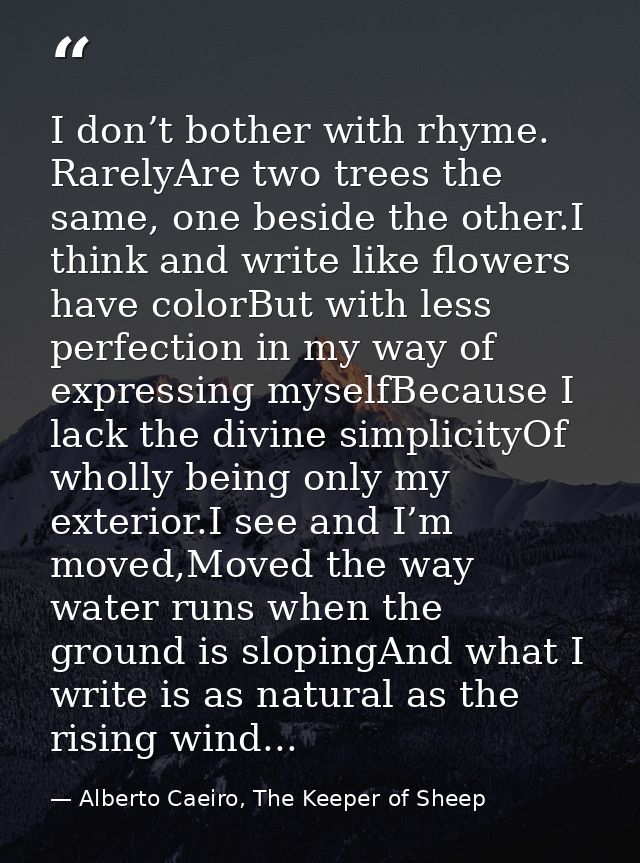 I don’t bother with rhyme. RarelyAre two trees the same, one beside the other.I think and write like flowers have colorB — Alberto Caeiro, The Keeper of Sheep