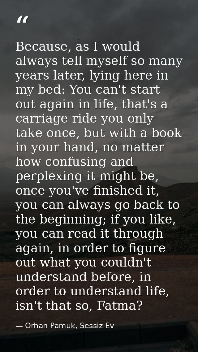 Because, as I would always tell myself so many years later, lying here in my bed: You can't start out again in life, tha — Orhan Pamuk, Sessiz Ev