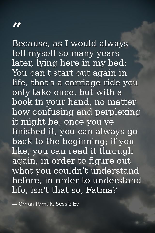 Because, as I would always tell myself so many years later, lying here in my bed: You can't start out again in life, tha — Orhan Pamuk, Sessiz Ev