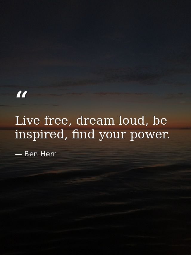 Live free, dream loud, be inspired, find your power. — Ben Herr