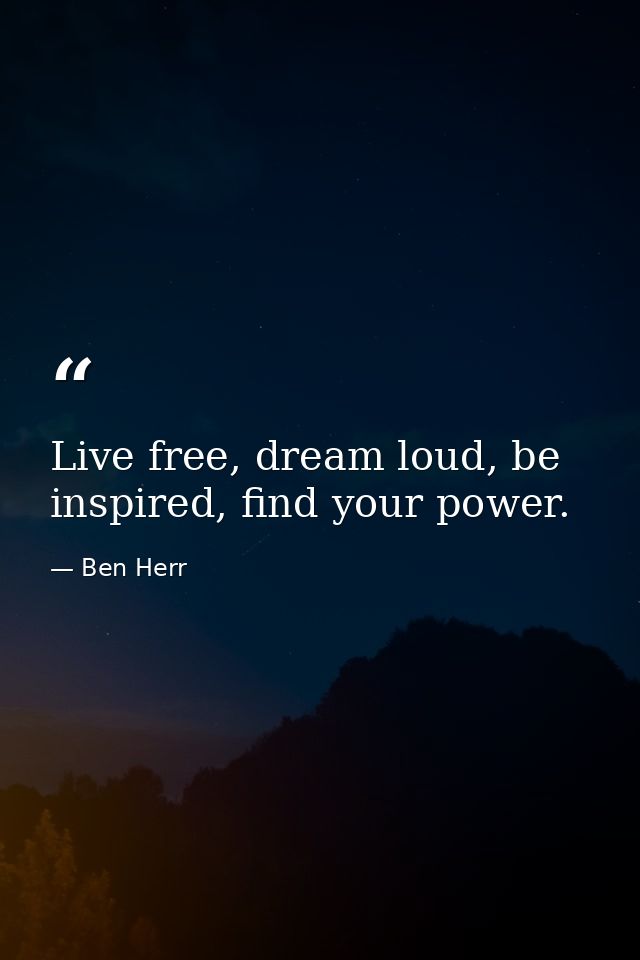 Live free, dream loud, be inspired, find your power. — Ben Herr