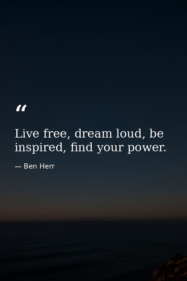 Live free, dream loud, be inspired, find your power. — Ben Herr